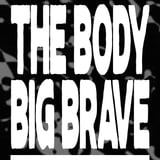 THE BODY + BIG ‡ BRAVE
